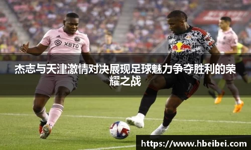 杰志与天津激情对决展现足球魅力争夺胜利的荣耀之战